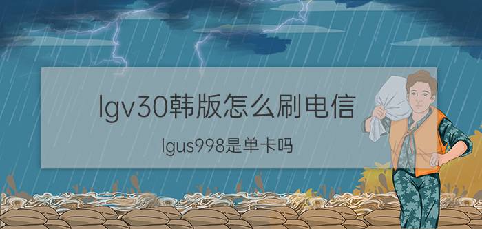 lgv30韩版怎么刷电信 lgus998是单卡吗？